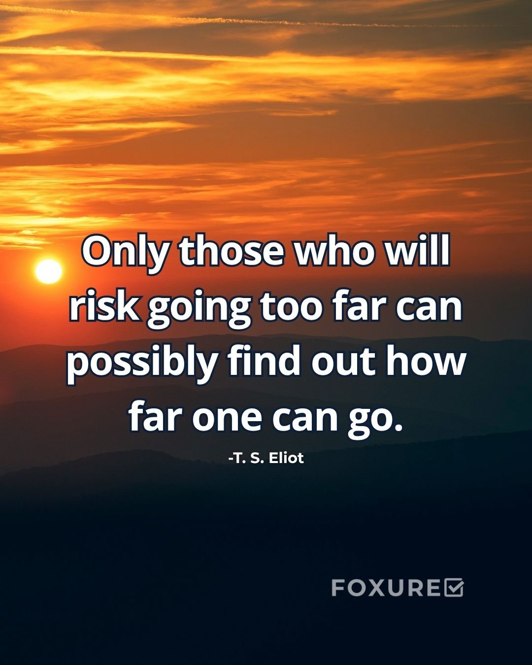 Only those who will risk going too far can possibly find out how far one can go - T. S. Eliot