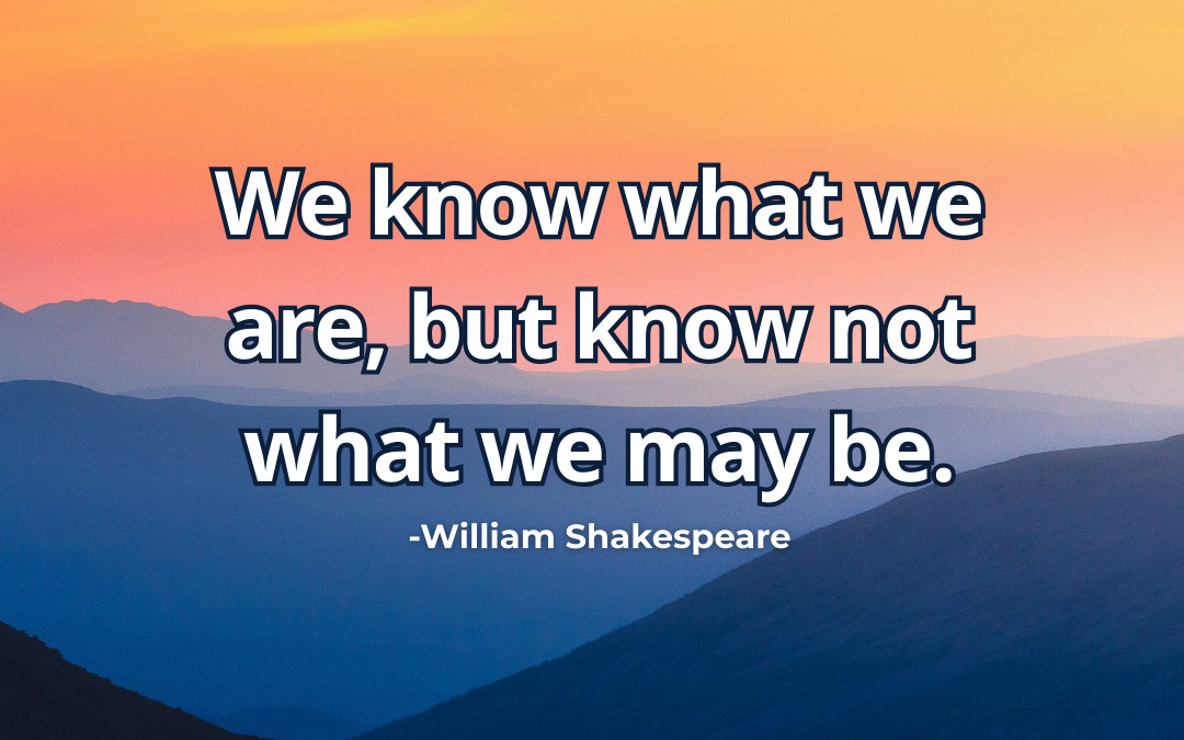 We know what we are, but know not what we may be – William Shakespeare