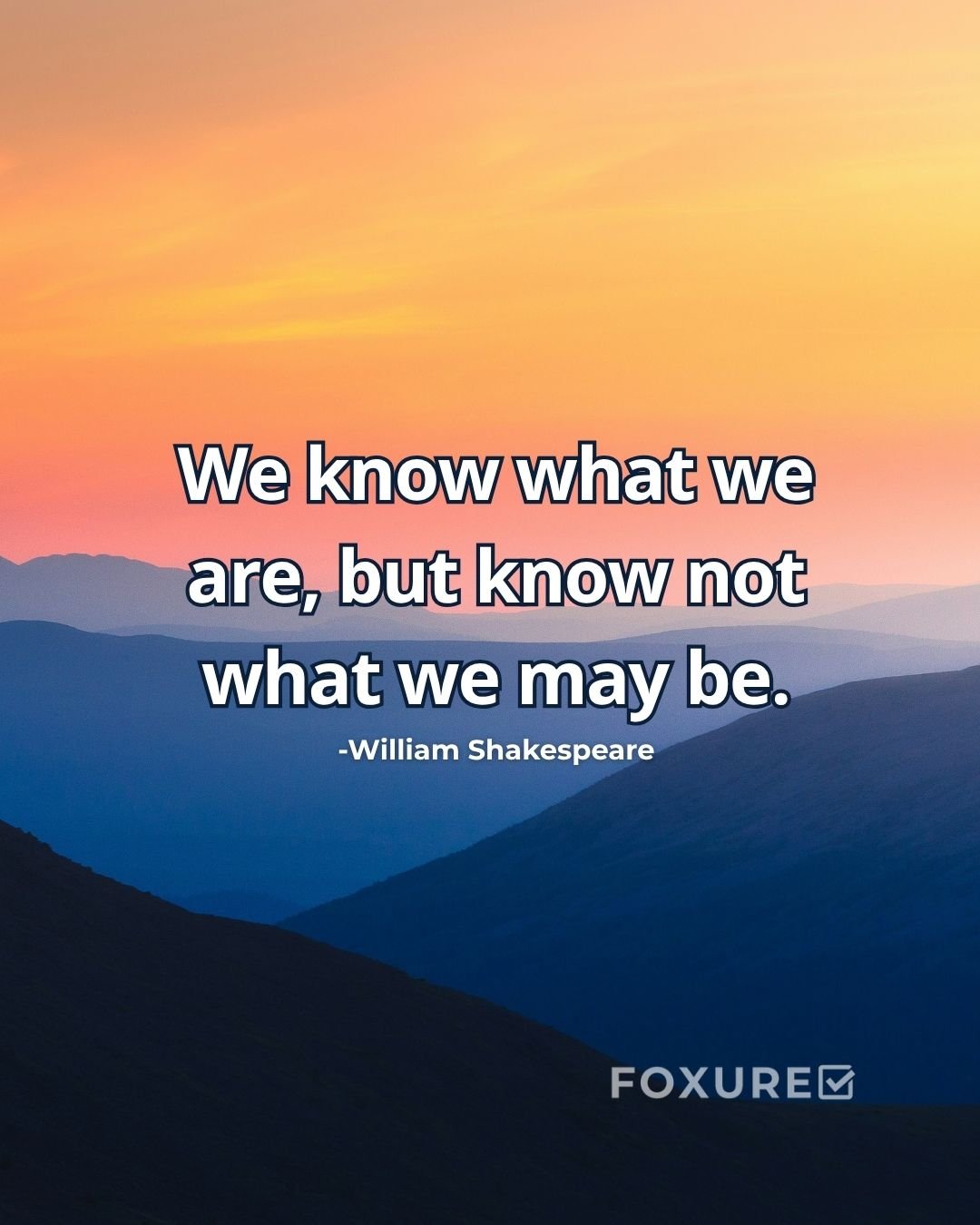 We know what we are, but know not what we may be - William Shakespeare
