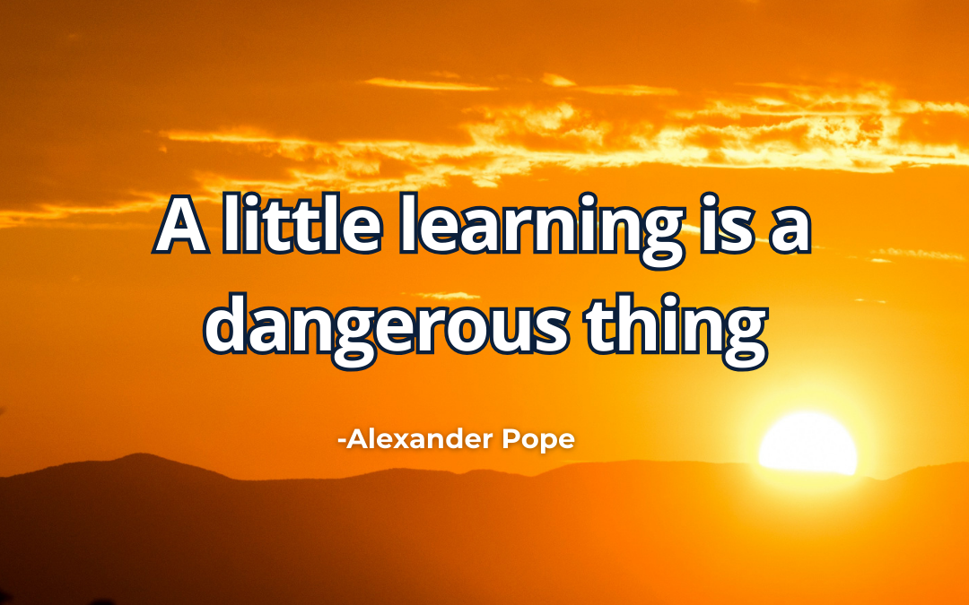 A little learning is a dangerous thing – Alexander Pope