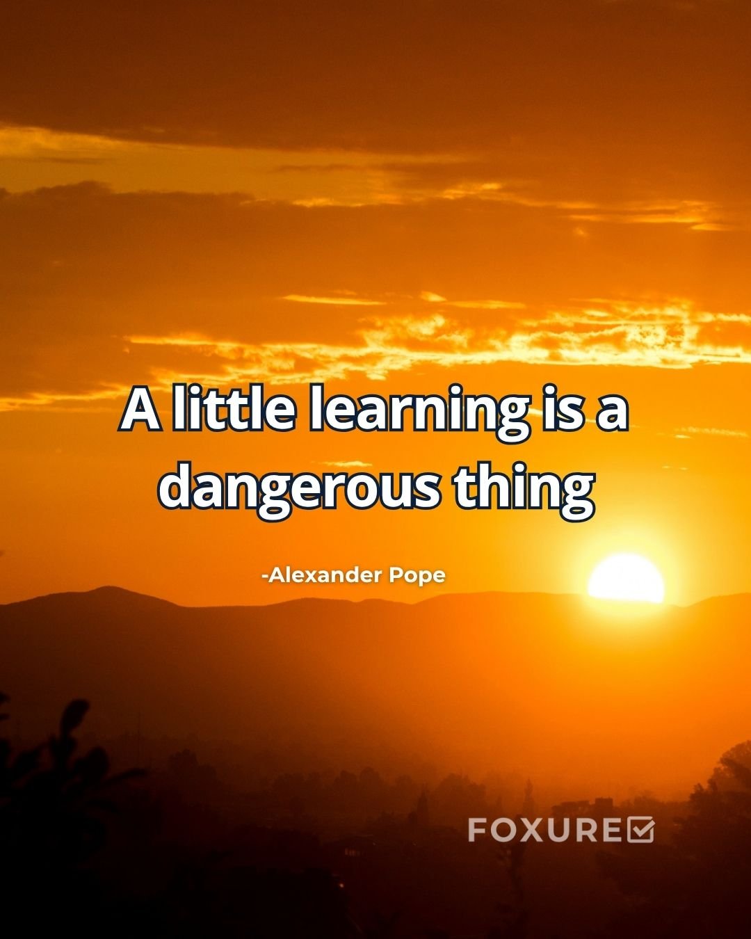 A little learning is a dangerous thing - Alexander Pope
