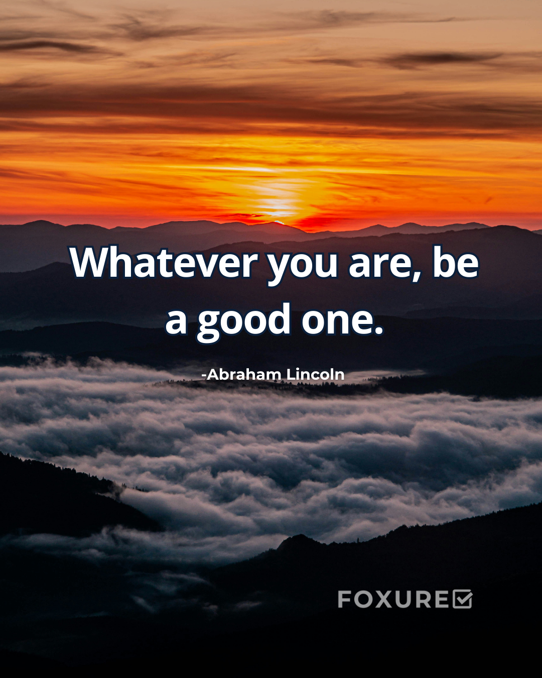 Whatever you are, be a good one. - Abraham Lincoln