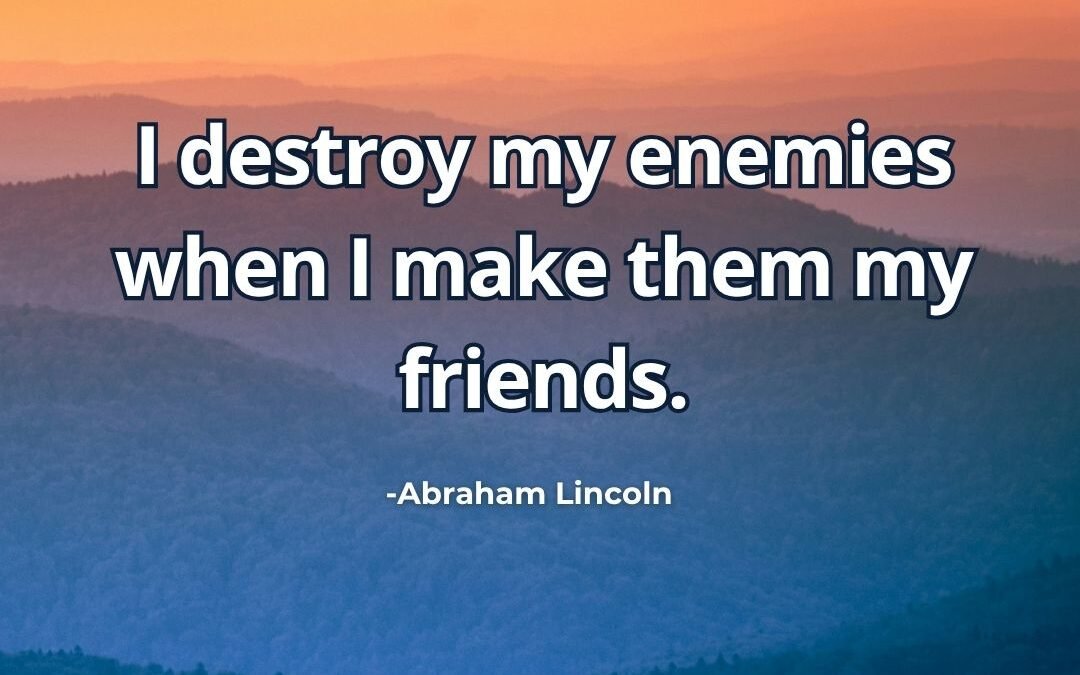 I destroy my enemies when I make them my friends. – Abraham Lincoln