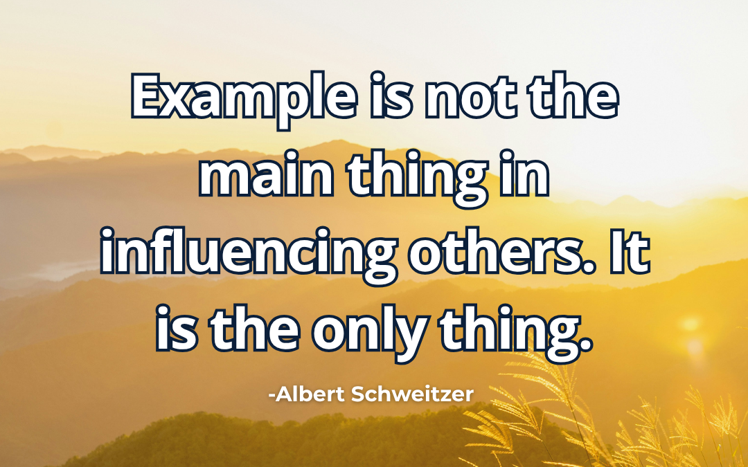 Example is not the main thing in influencing others. It is the only thing – Albert Schweitzer