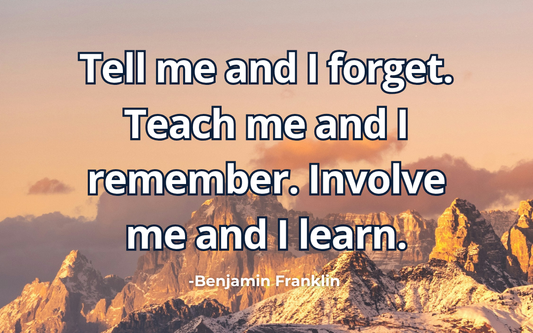 Tell me and I forget. Teach me and I remember. Involve me and I learn – Benjamin Franklin