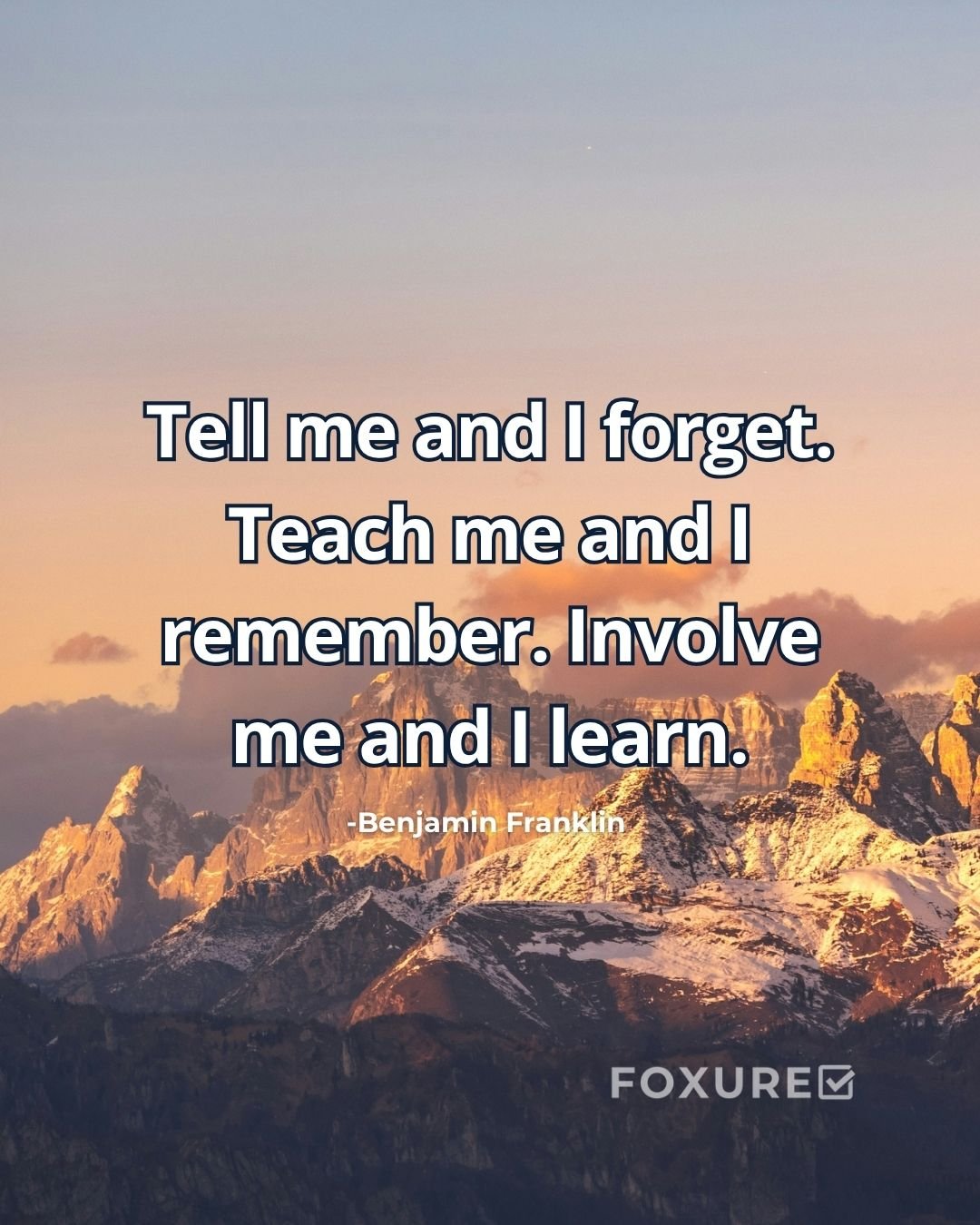 Tell me and I forget. Teach me and I remember. Involve me and I learn - Benjamin Franklin