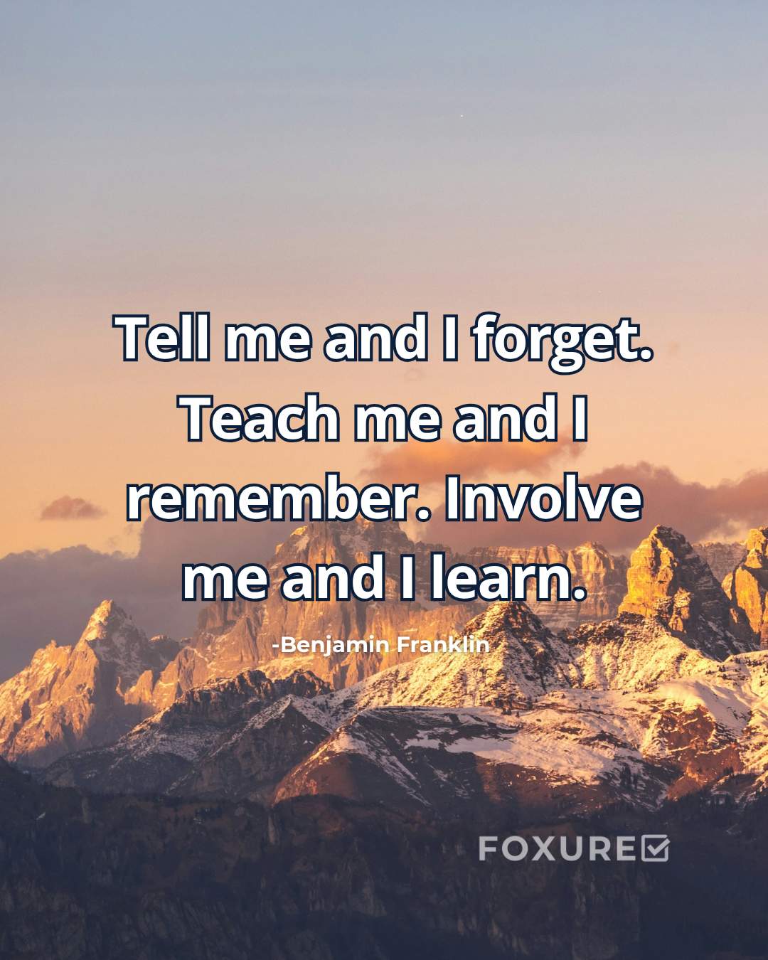 Tell me and I forget. Teach me and I remember. Involve me and I learn - Benjamin Franklin