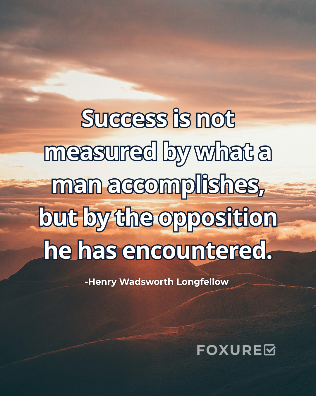 Success is not measured by what a man accomplishes, but by the opposition he has encountered - Henry Wadsworth Longfellow