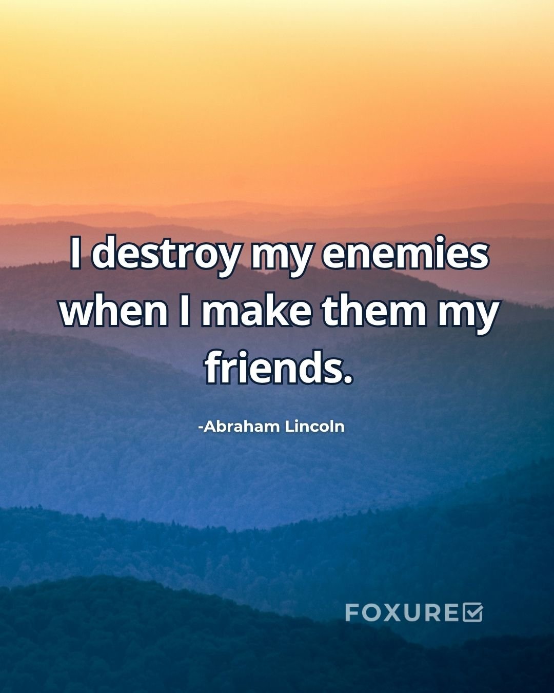 I destroy my enemies when I make them my friends - Abraham Lincoln