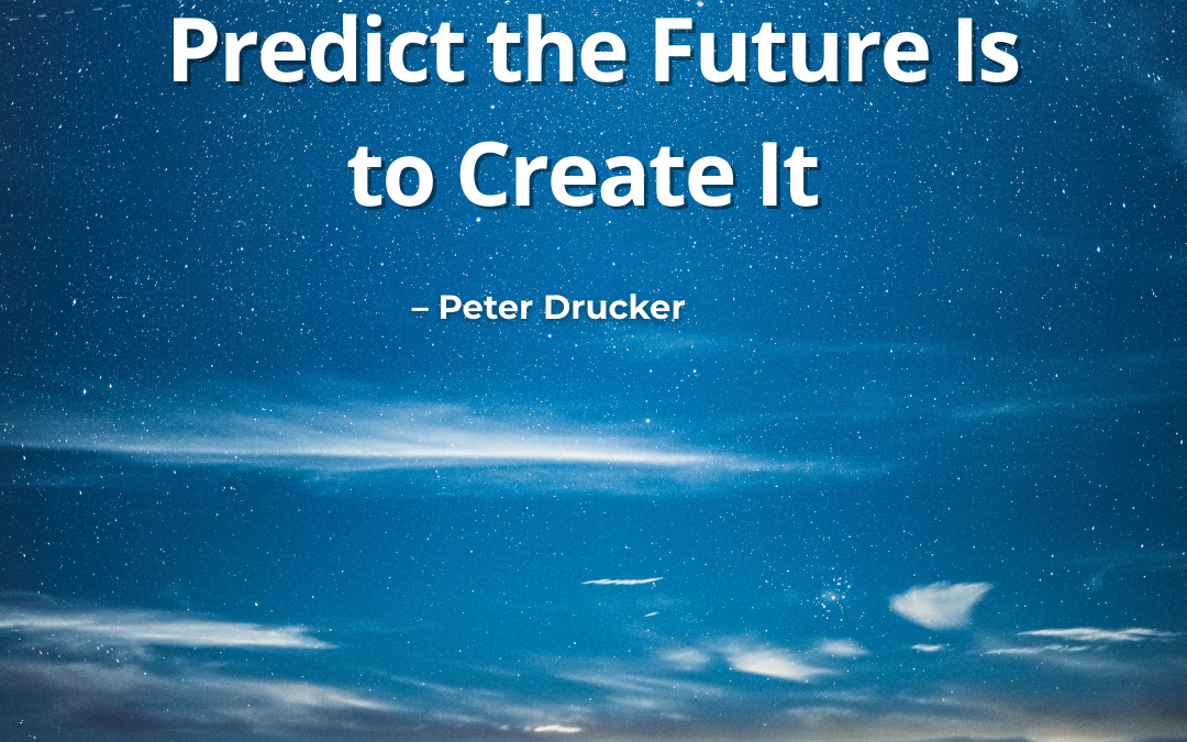 The Best Way to Predict the Future Is to Create It – Peter Drucker