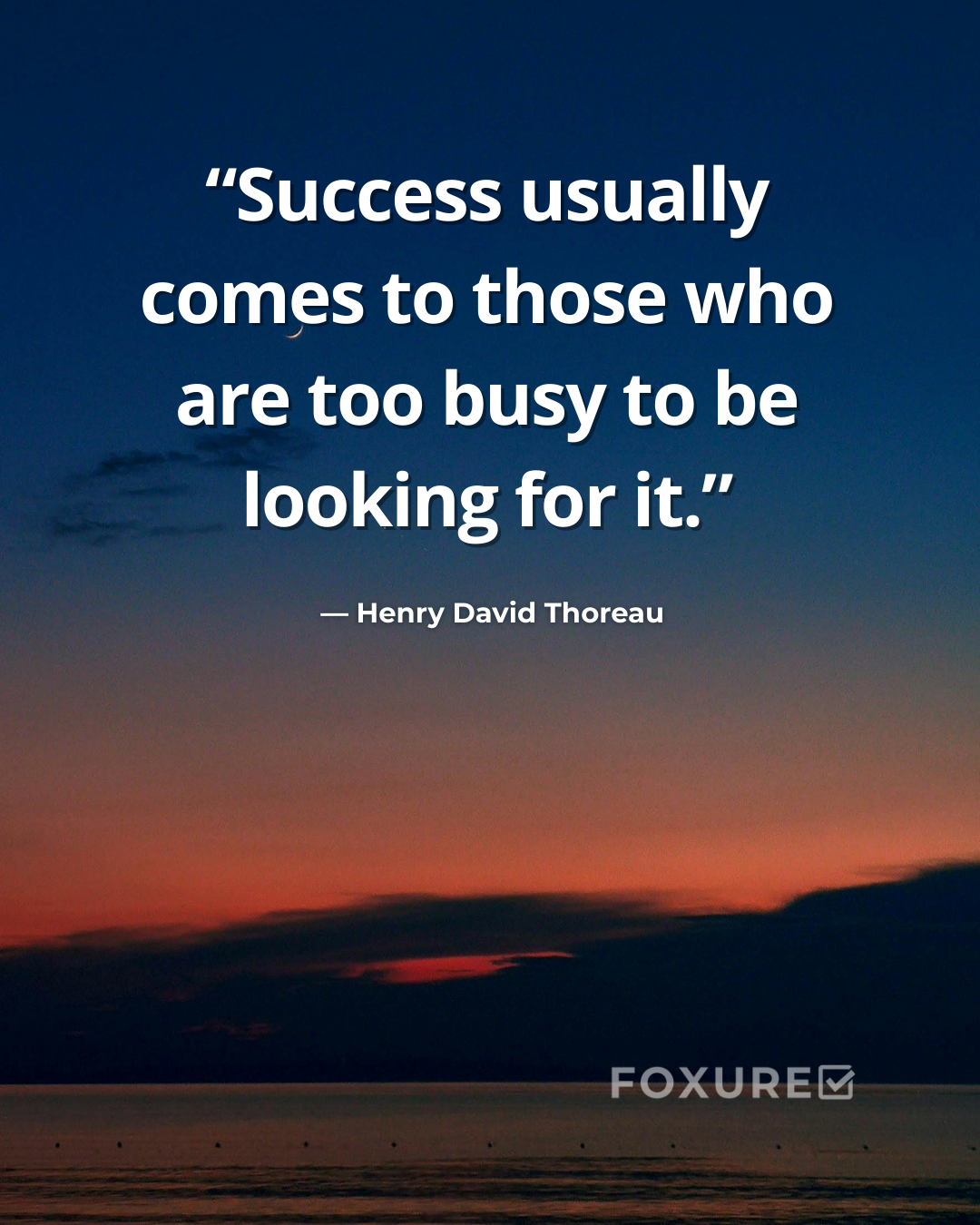 Success Usually Comes to Those Who Are Too Busy to Be Looking for It – Henry David Thoreau