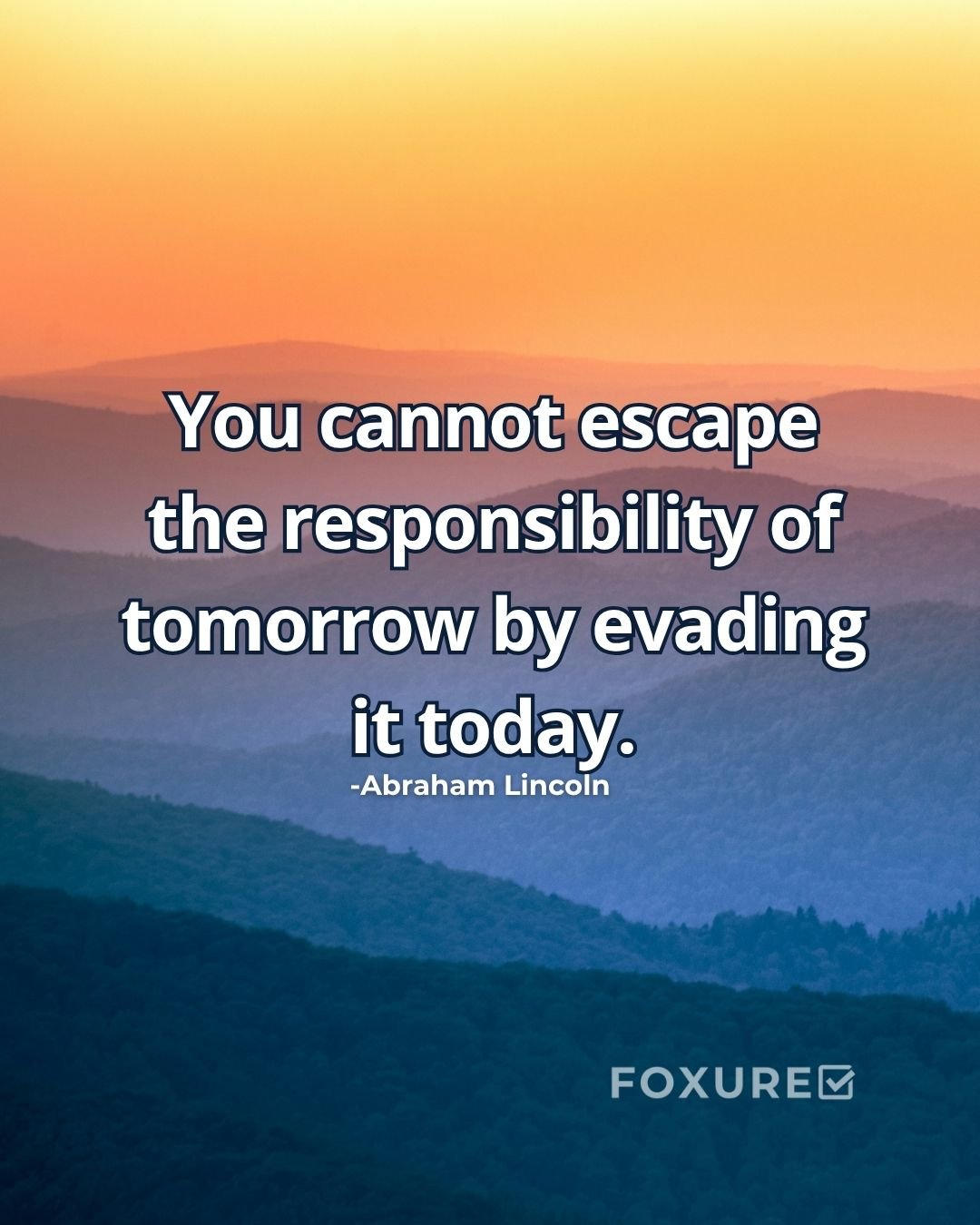 You cannot escape the responsibility of tomorrow by evading it today. - Abraham Lincoln