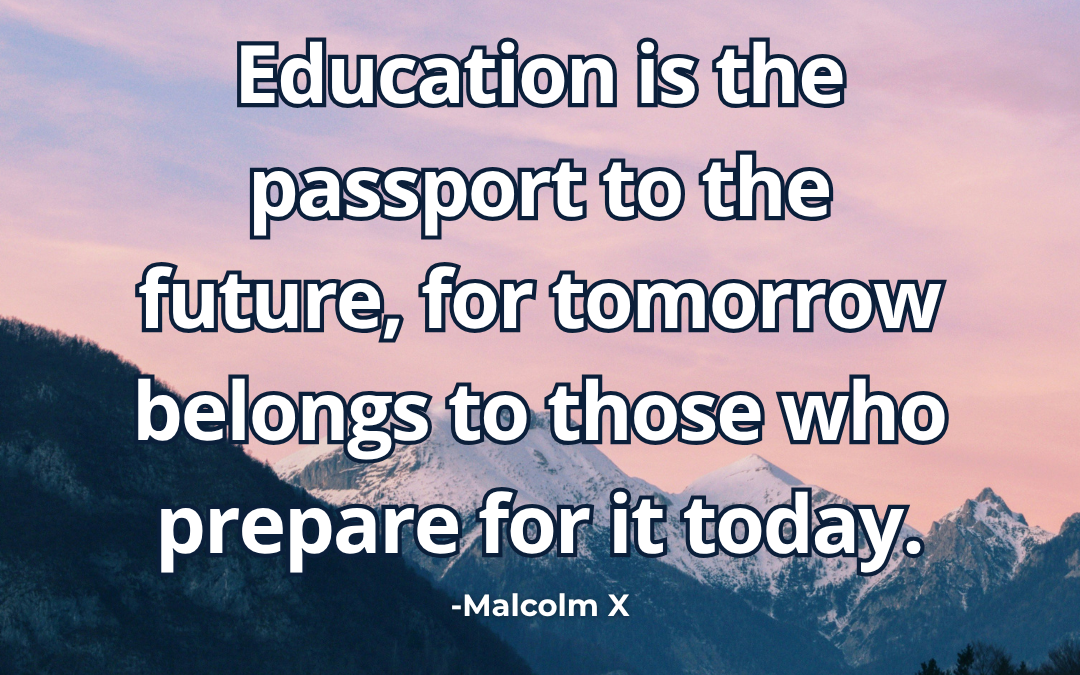 Education is the passport to the future, for tomorrow belongs to those who prepare for it today – Malcolm X
