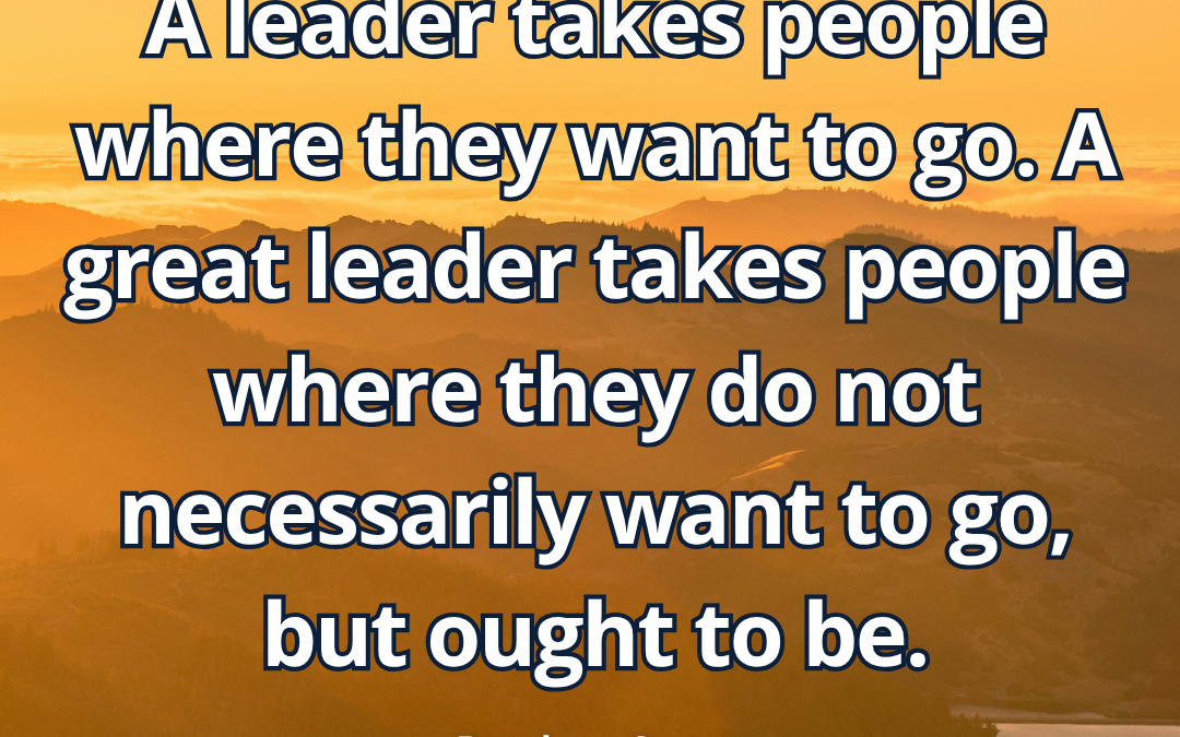 A leader takes people where they want to go. A great leader takes people where they do not necessarily want to go, but ought to be – Rosalynn Carter