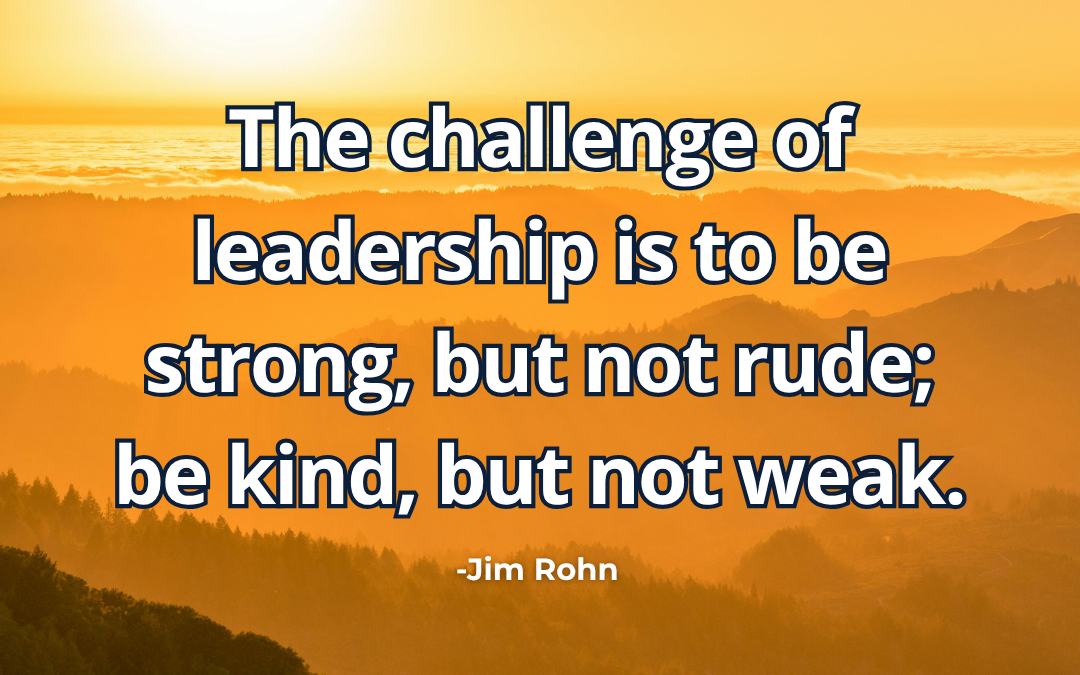 The challenge of leadership is to be strong, but not rude; be kind, but not weak – Jim Rohn