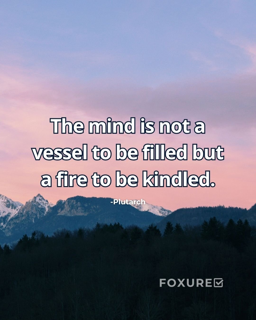 The mind is not a vessel to be filled but a fire to be kindled - Plutarch