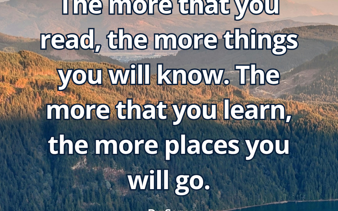 The more that you read, the more things you will know. The – Dr. Seuss