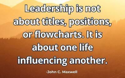 Leadership is not about titles, positions, or flowcharts. It is about one life influencing another – John C. Maxwell
