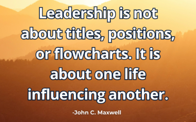 Leadership is not about titles, positions, or flowcharts. It is about one life influencing another – John C. Maxwell