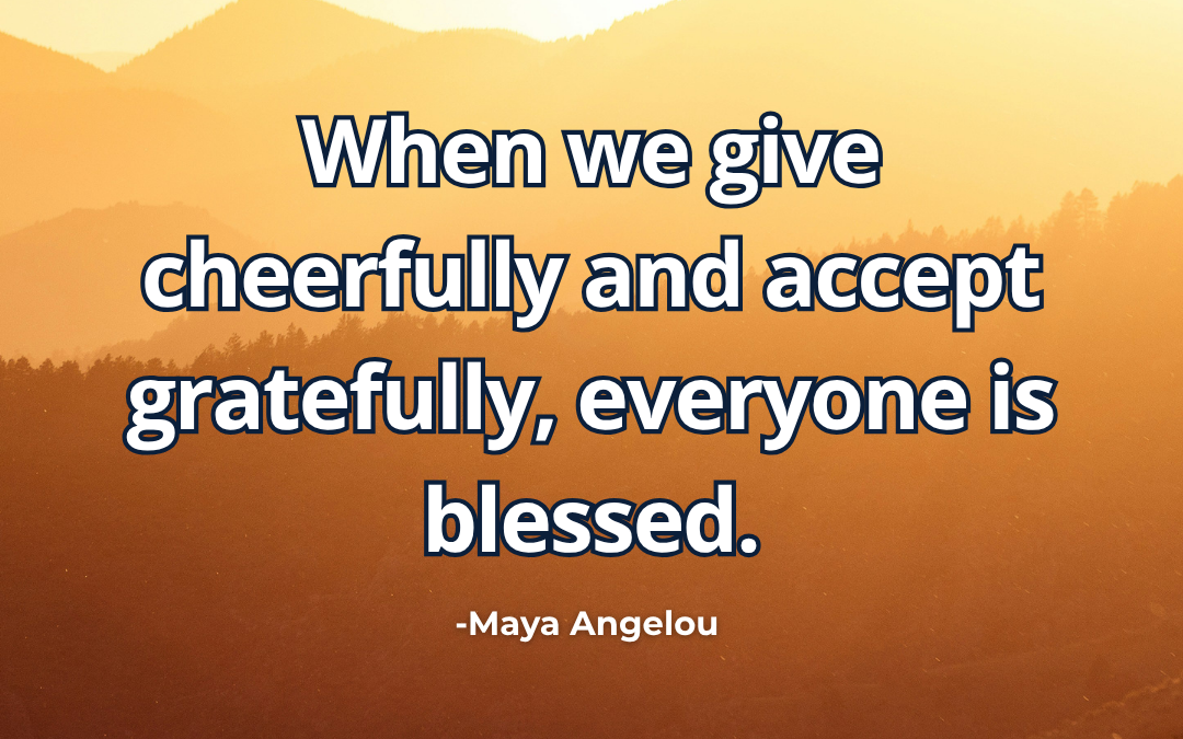 When we give cheerfully and accept gratefully, everyone is blessed – Maya Angelou