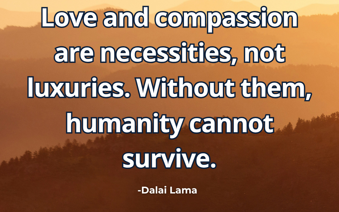 Love and compassion are necessities, not luxuries. Without them, humanity cannot survive – Dalai Lama