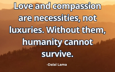 Love and compassion are necessities, not luxuries. Without them, humanity cannot survive – Dalai Lama