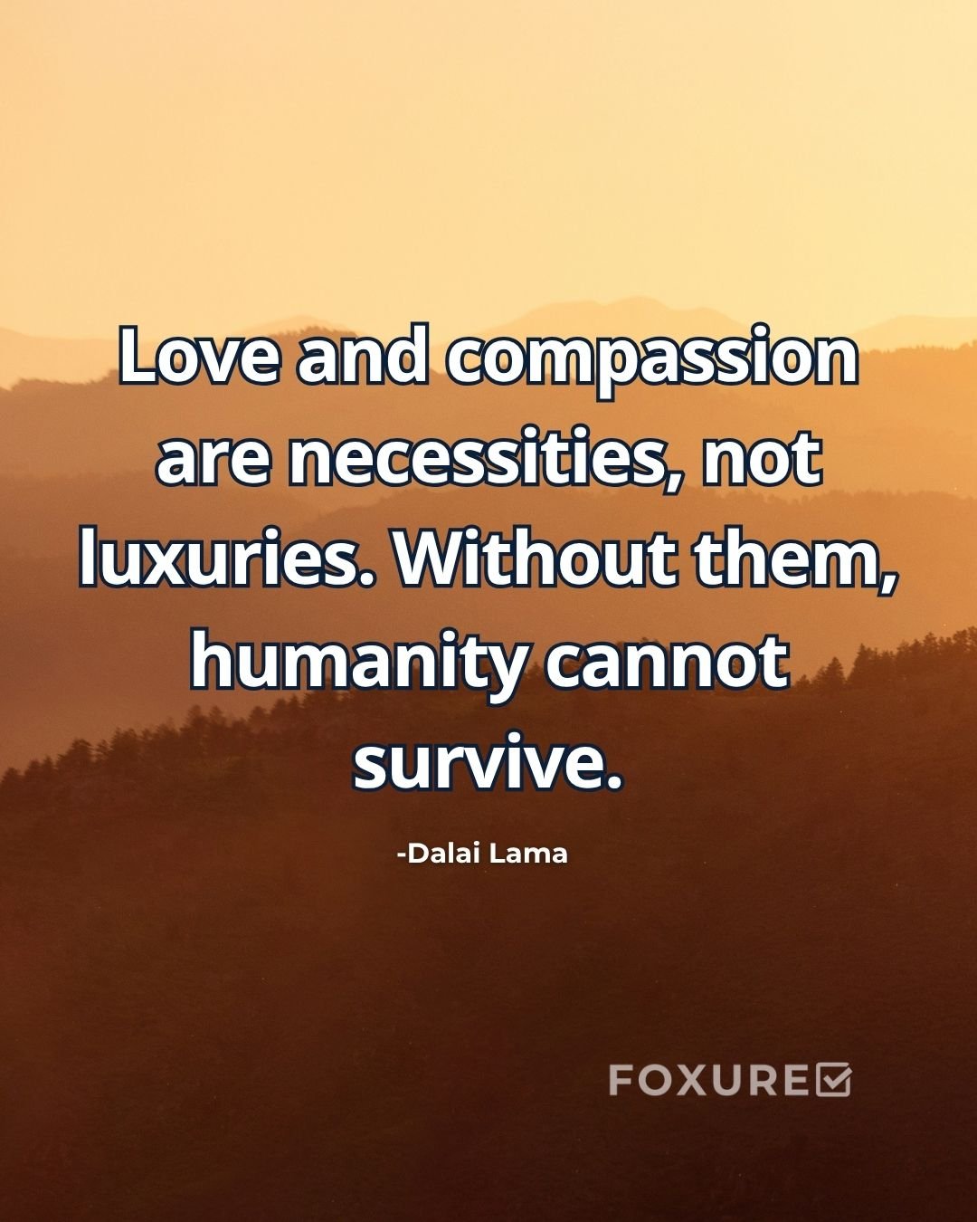 Love and compassion are necessities, not luxuries. Without them, humanity cannot survive - Dalai Lama