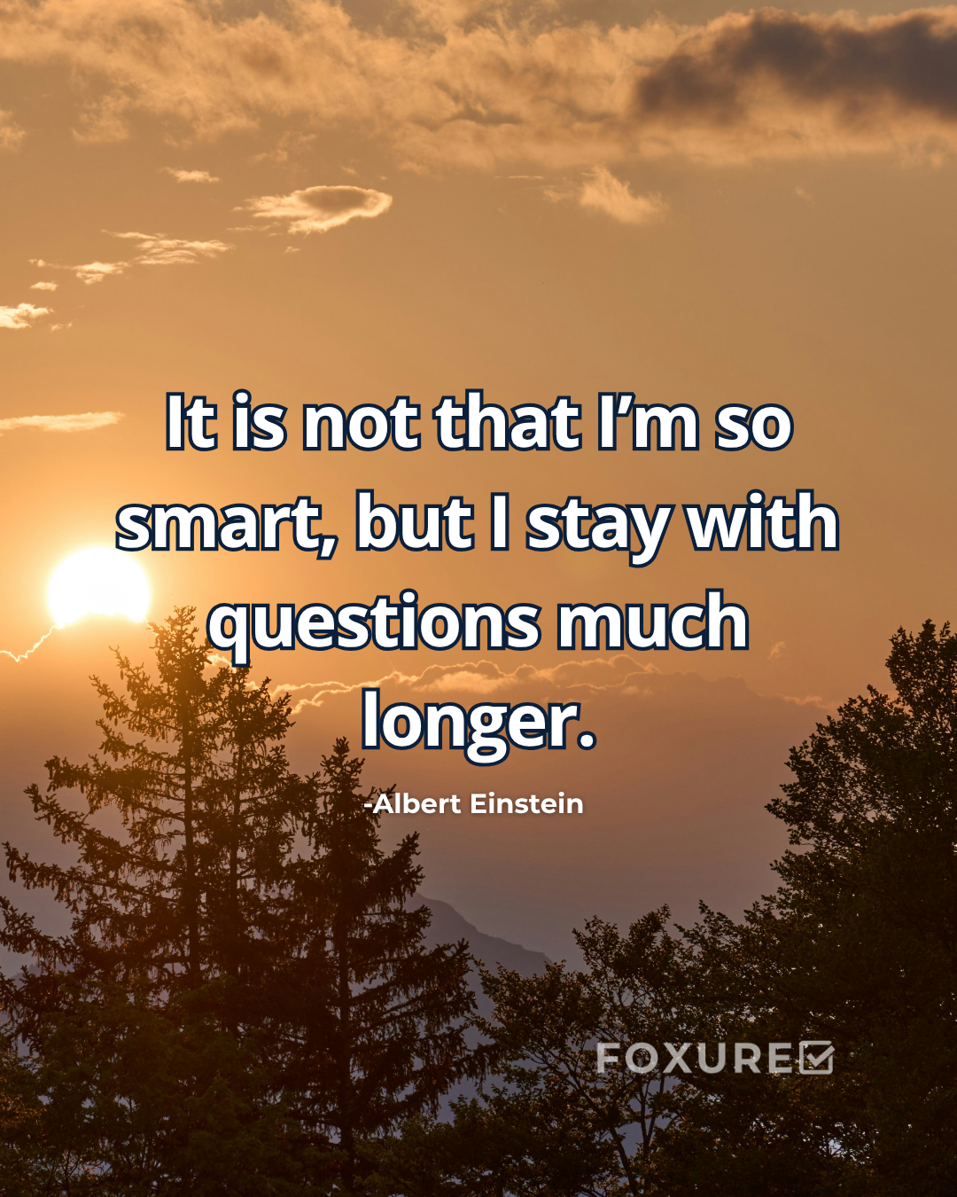 It is not that I’m so smart, but I stay with questions much longer - Albert Einstein