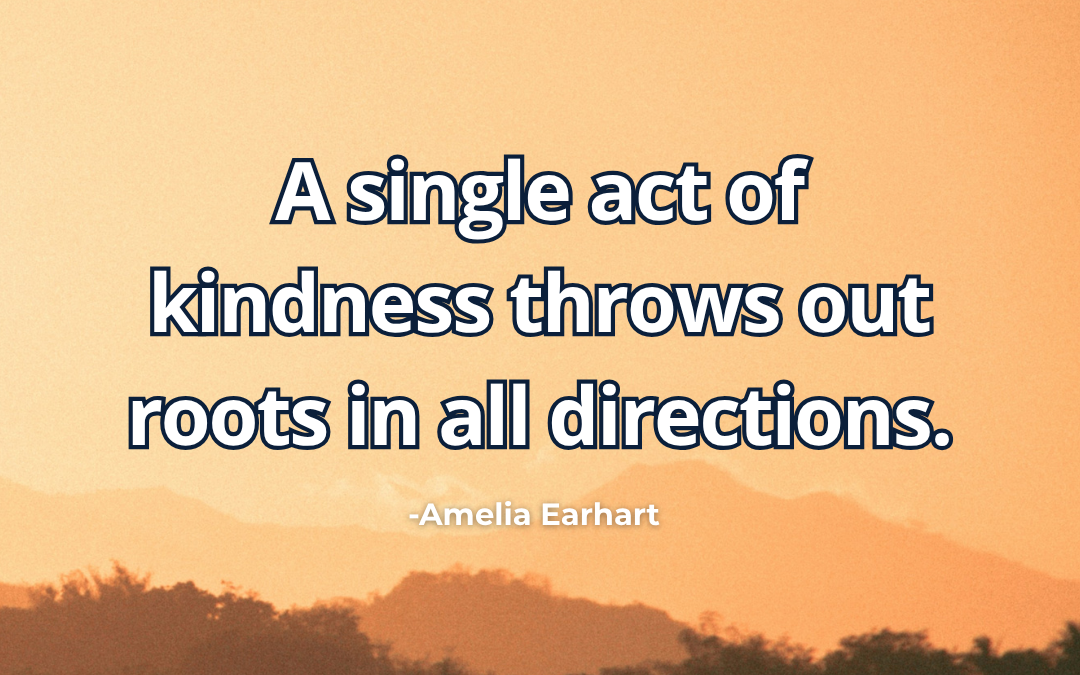 A single act of kindness throws out roots in all directions – Amelia Earhart