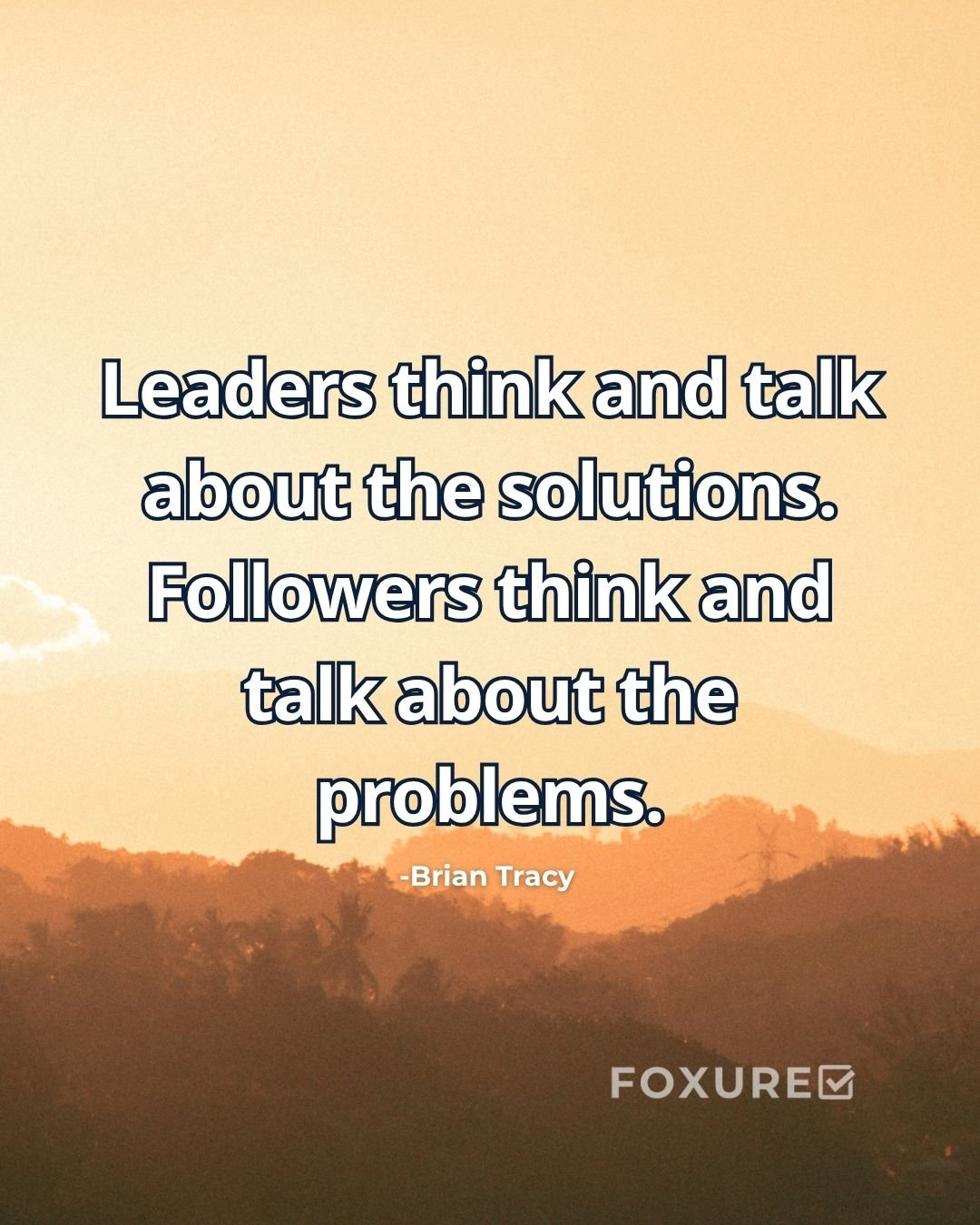 Leaders think and talk about the solutions. Followers think and talk about the problems - Brian Tracy