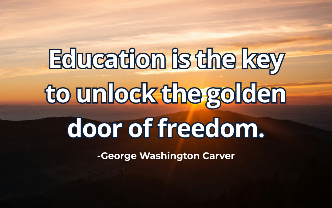Education is the key to unlock the golden door of freedom – George Washington Carver