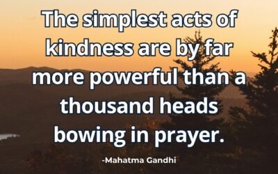 The simplest acts of kindness are by far more powerful than a thousand heads bowing in prayer – Mahatma Gandhi