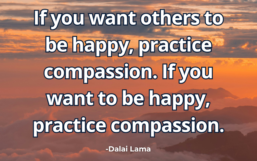 If you want others to be happy, practice compassion. If you want to be happy, practice compassion – Dalai Lama