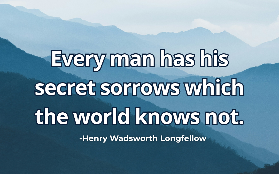 Every man has his secret sorrows which the world knows not – Henry Wadsworth Longfellow