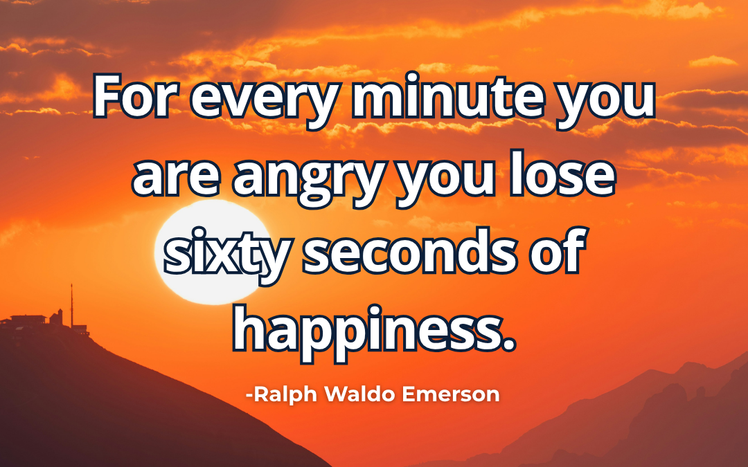 For every minute you are angry you lose sixty seconds of happiness – Ralph Waldo Emerson