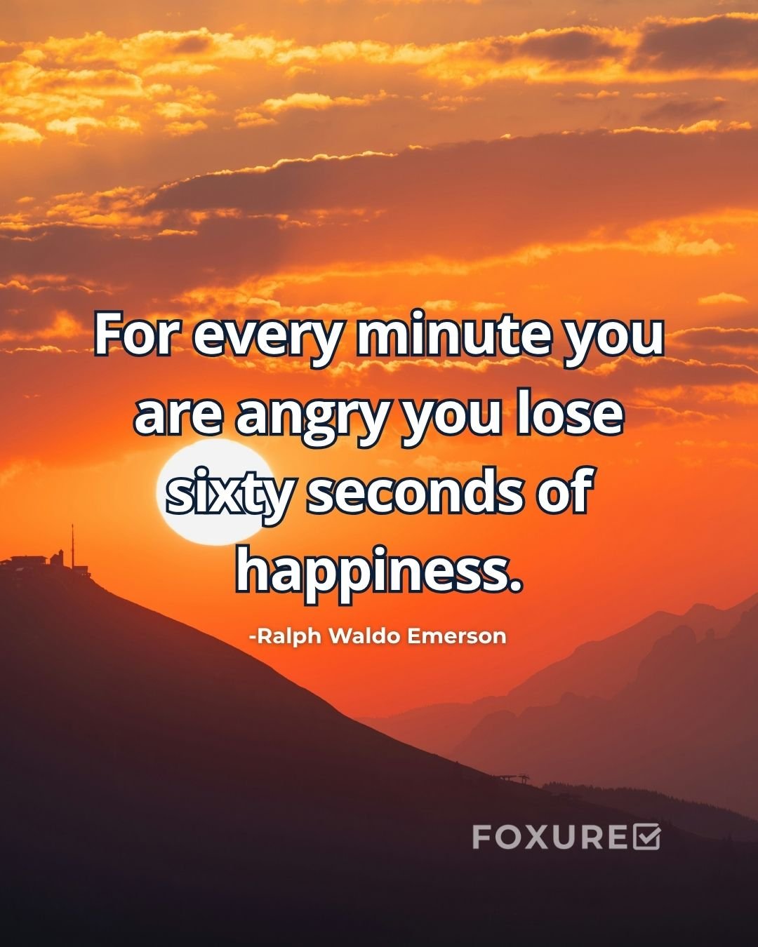 For every minute you are angry you lose sixty seconds of happiness - Ralph Waldo Emerson