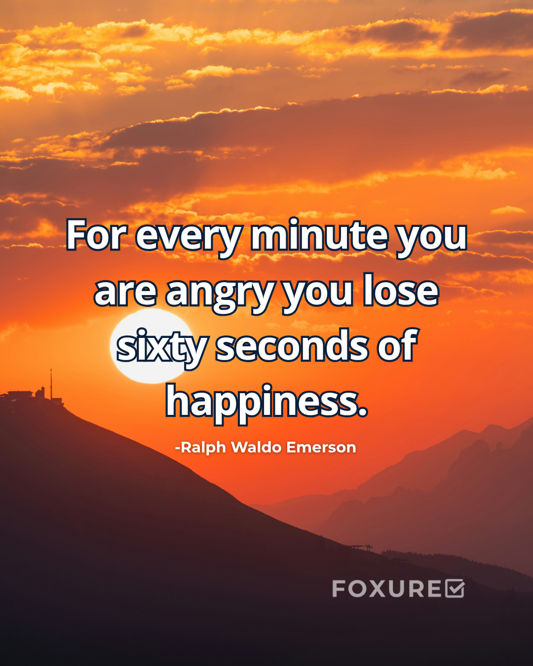 For every minute you are angry you lose sixty seconds of happiness - Ralph Waldo Emerson