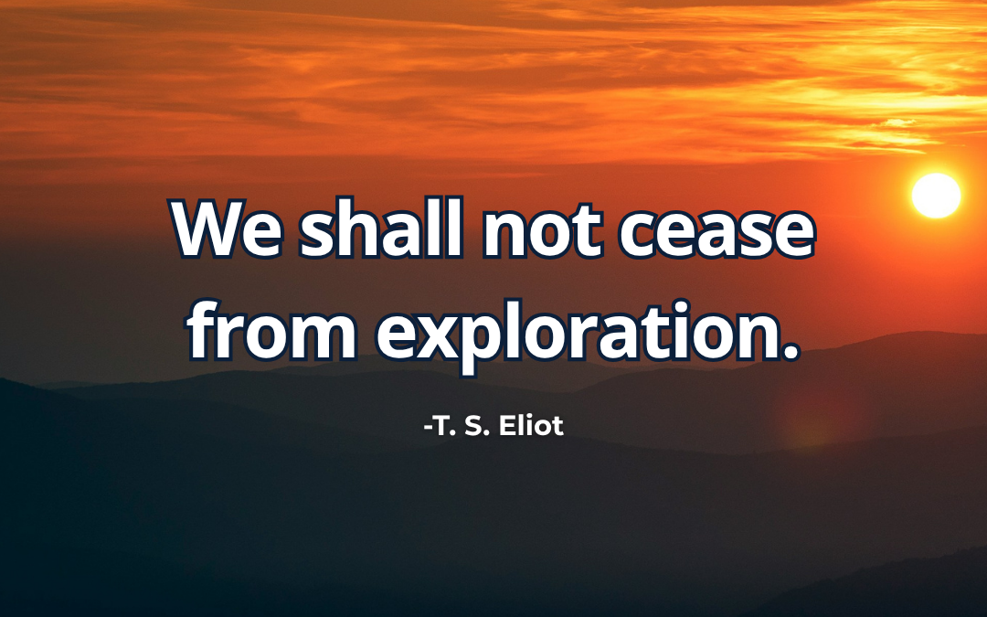 We shall not cease from exploration – T. S. Eliot