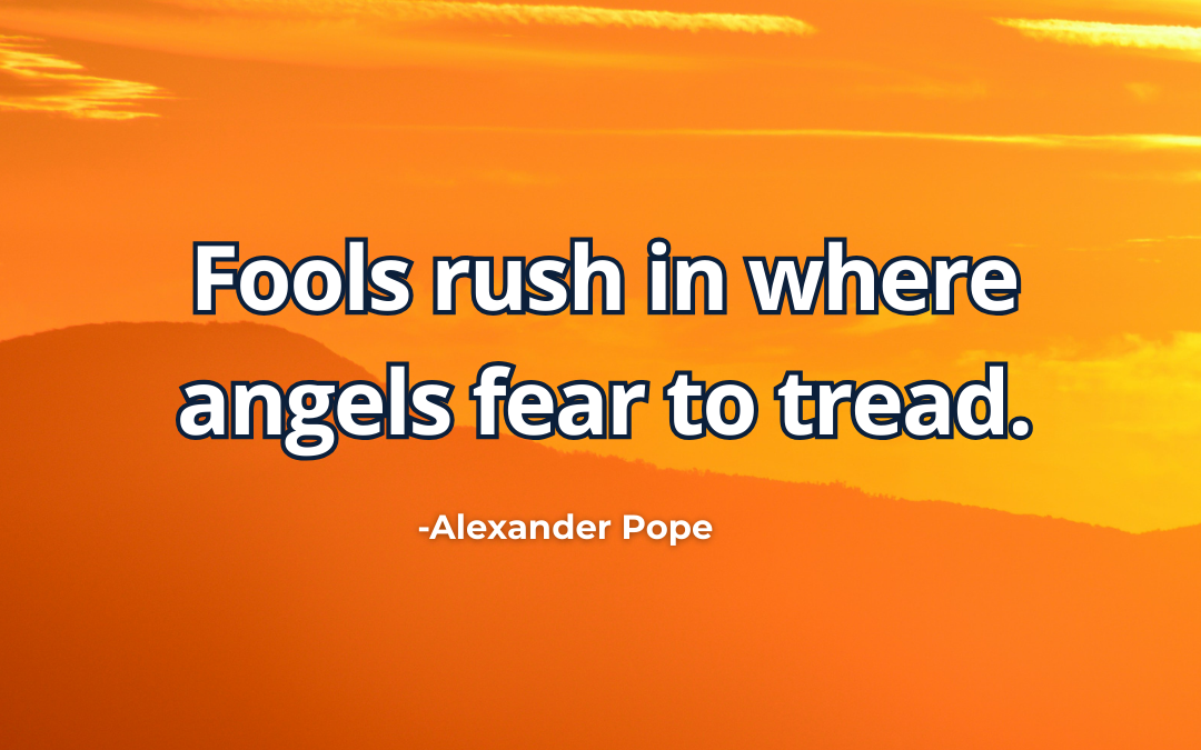 Fools rush in where angels fear to tread – Alexander Pope