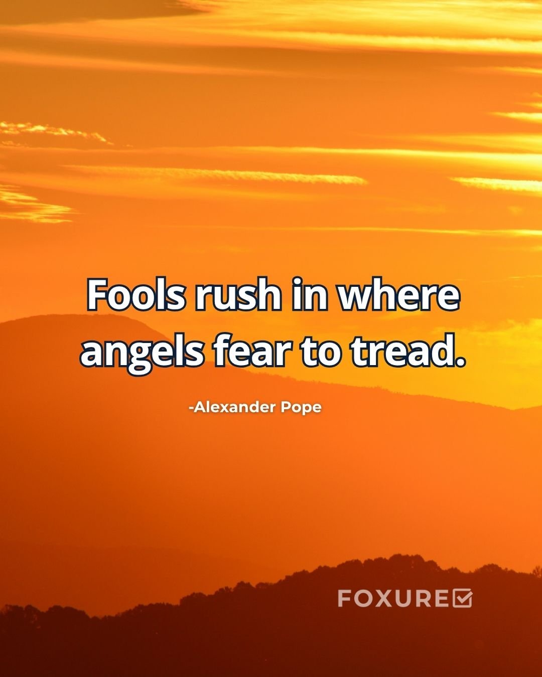 Fools rush in where angels fear to tread - Alexander Pope
