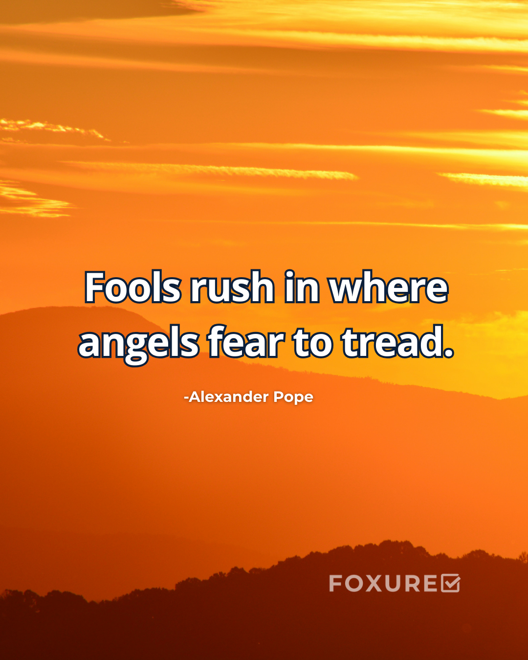 Fools rush in where angels fear to tread - Alexander Pope