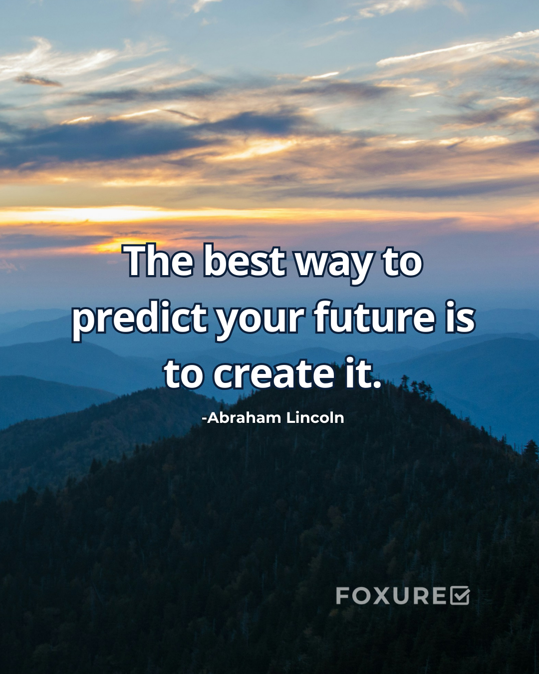 The best way to predict your future is to create it. - Abraham Lincoln