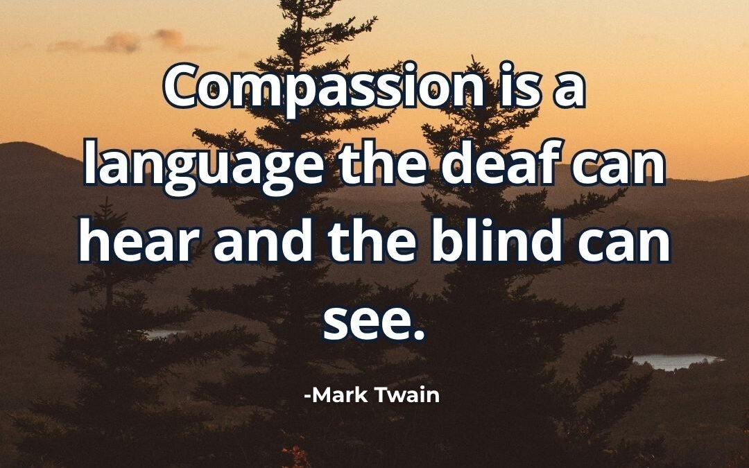 Compassion is a language the deaf can hear and the blind can see – Mark Twain