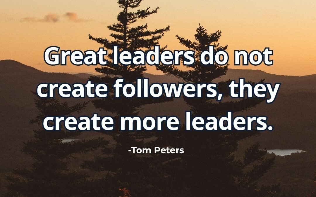 What does “Great leaders create more leaders” mean Tom Peters