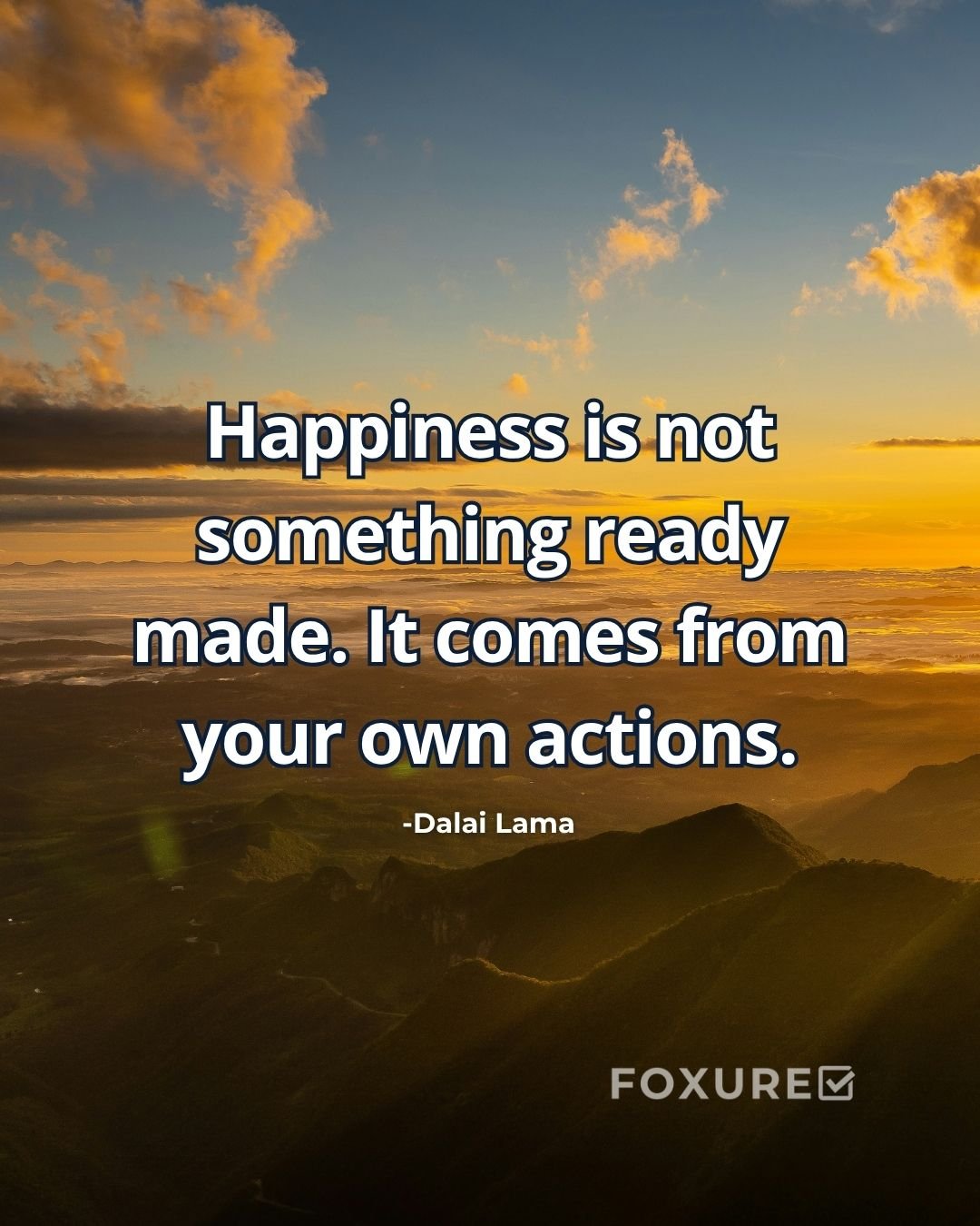 Happiness is not something ready made. It comes from your own actions - Dalai Lama