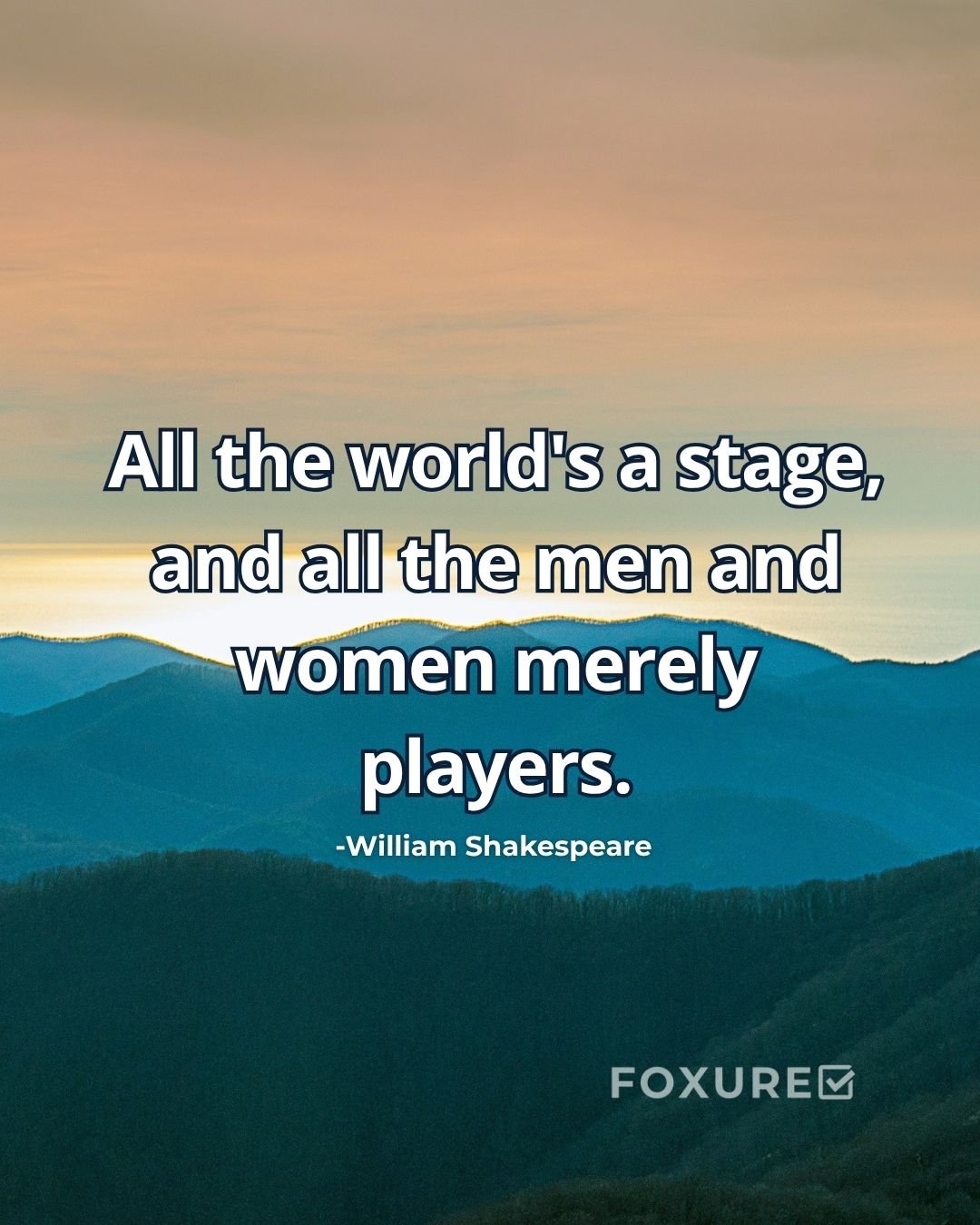 All the world's a stage, and all the men and women merely players - William Shakespeare