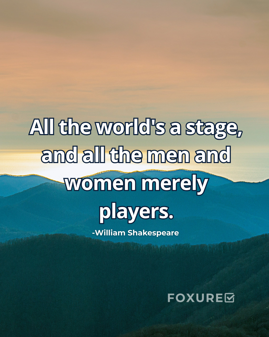 All the world's a stage, and all the men and women merely players - William Shakespeare