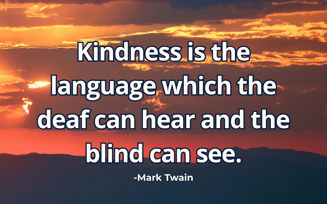 Kindness is the language which the deaf can hear and the blind can see – Mark Twain