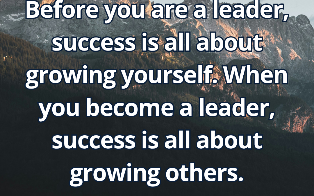 Before you are a leader, success is all about growing yourself. When you become a leader, success is all about growing others – Jack Welch