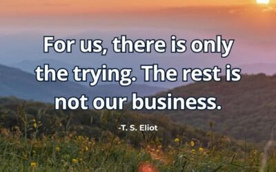 For us, there is only the trying. The rest is not our business T. S. Eliot